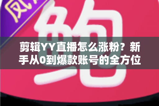 剪辑YY直播怎么涨粉?新手从0到爆款账号的全方位实战指南 剪辑YY直播怎么涨粉?新手从0到爆款账号的全方位实战指南