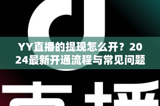 YY直播的提现怎么开？2024最新开通流程与常见问题全解析