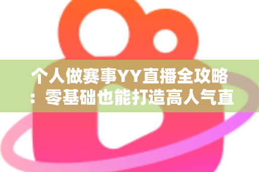 个人做赛事YY直播全攻略：零基础也能打造高人气直播间的实战指南