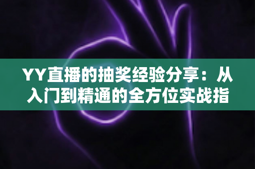 YY直播的抽奖经验分享:从入门到精通的全方位实战指南 YY直播的抽奖经验分享:从入门到精通的全方位实战指南