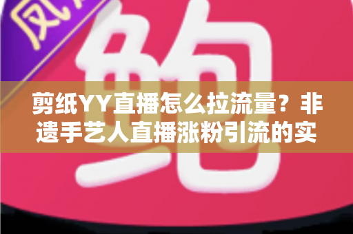 剪纸YY直播怎么拉流量？非遗手艺人直播涨粉引流的实战攻略