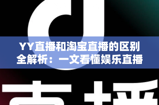 YY直播和淘宝直播的区别全解析：一文看懂娱乐直播与电商直播的核心差异