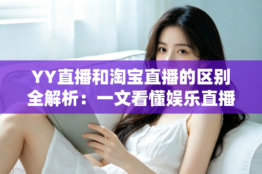 YY直播和淘宝直播的区别全解析：一文看懂娱乐直播与电商直播的核心差异