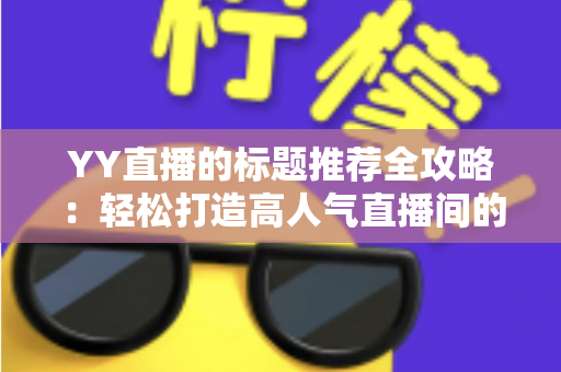 YY直播的标题推荐全攻略:轻松打造高人气直播间的实用技巧 YY直播的标题推荐全攻略:轻松打造高人气直播间的实用技巧