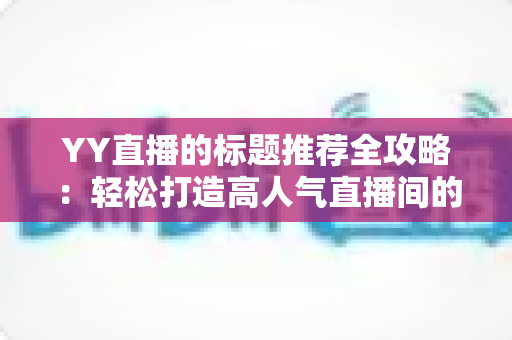 YY直播的标题推荐全攻略:轻松打造高人气直播间的实用技巧 YY直播的标题推荐全攻略:轻松打造高人气直播间的实用技巧