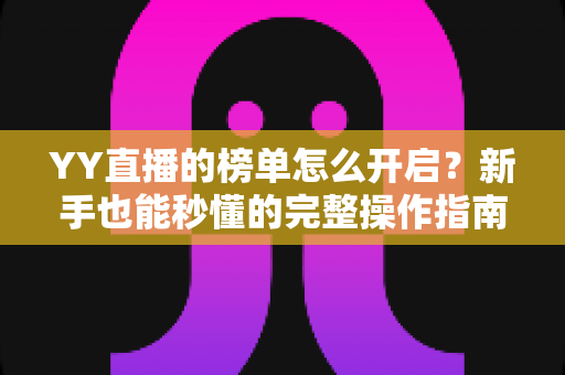 YY直播的榜单怎么开启？新手也能秒懂的完整操作指南与实用技巧分享