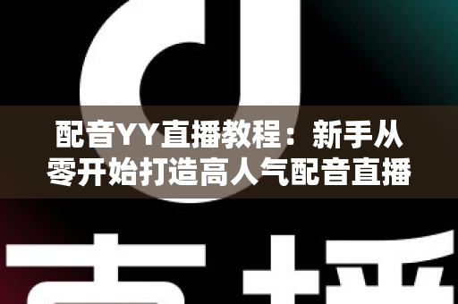 配音YY直播教程：新手从零开始打造高人气配音直播间的完整实战攻略