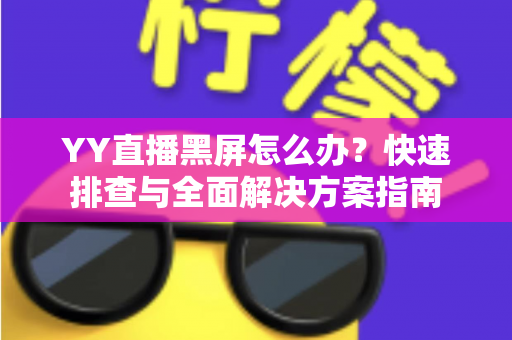 YY直播黑屏怎么办?快速排查与全面解决方案指南 YY直播黑屏怎么办?快速排查与全面解决方案指南