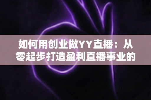 如何用创业做YY直播：从零起步打造盈利直播事业的完整实战指南