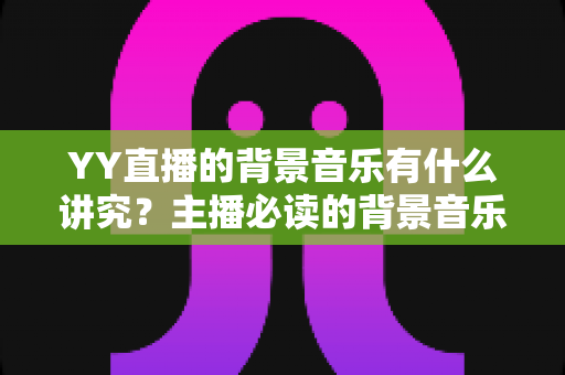 YY直播的背景音乐有什么讲究?主播必读的背景音乐选择与使用全攻略 YY直播的背景音乐有什么讲究?主播必读的背景音乐选择与使用全攻略