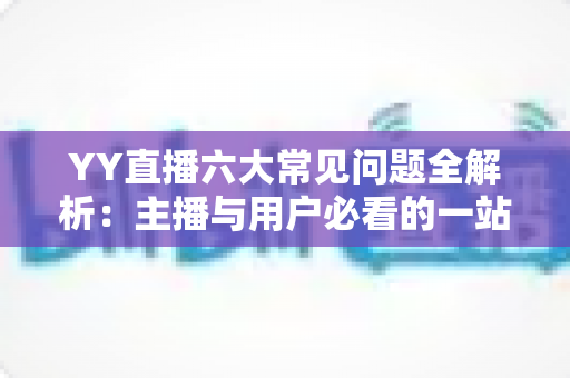 YY直播六大常见问题全解析:主播与用户必看的一站式解决方案指南 YY直播六大常见问题全解析:主播与用户必看的一站式解决方案指南