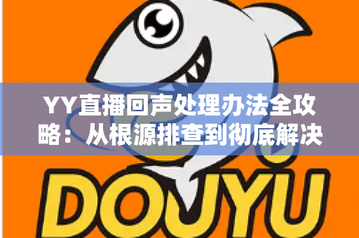 YY直播回声处理办法全攻略:从根源排查到彻底解决,让您的直播间音质焕然一新 YY直播回声处理办法全攻略:从根源排查到彻底解决,让您的直播间音质焕然一新
