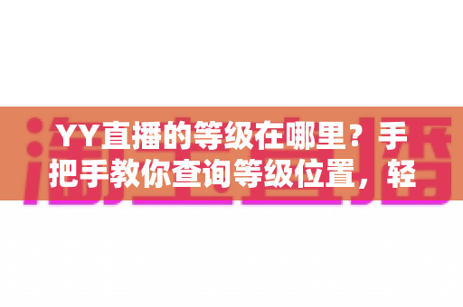 YY直播的等级在哪里？手把手教你查询等级位置，轻松掌握升级秘籍与权益全解析
