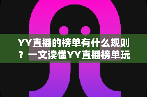 YY直播的榜单有什么规则?一文读懂YY直播榜单玩法、积分机制与上榜技巧全攻略 YY直播的榜单有什么规则?一文读懂YY直播榜单玩法、积分机制与上榜技巧全攻略