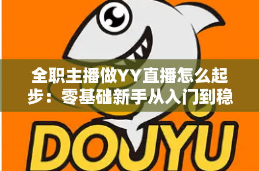 全职主播做YY直播怎么起步：零基础新手从入门到稳定收益的完整实战指南