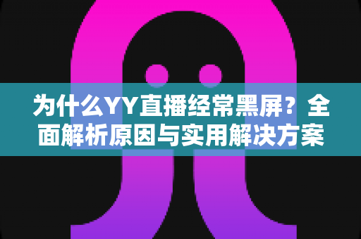 为什么YY直播经常黑屏?全面解析原因与实用解决方案指南 为什么YY直播经常黑屏?全面解析原因与实用解决方案指南