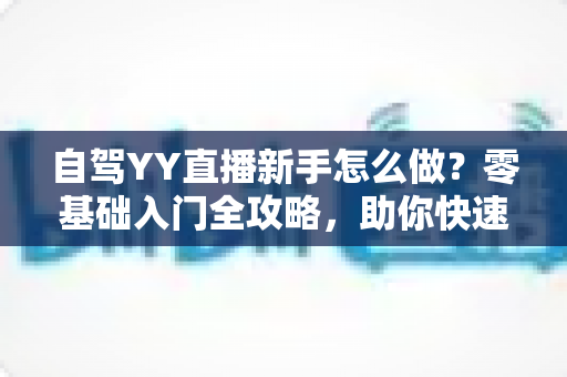 自驾YY直播新手怎么做？零基础入门全攻略，助你快速开启旅途直播之旅