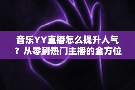 音乐YY直播怎么提升人气？从零到热门主播的全方位涨粉实战指南