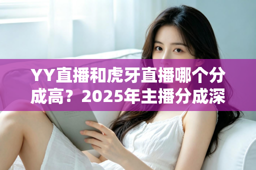 YY直播和虎牙直播哪个分成高？2025年主播分成深度对比与平台选择全指南