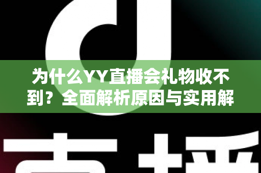 为什么YY直播会礼物收不到?全面解析原因与实用解决方法大全 为什么YY直播会礼物收不到?全面解析原因与实用解决方法大全