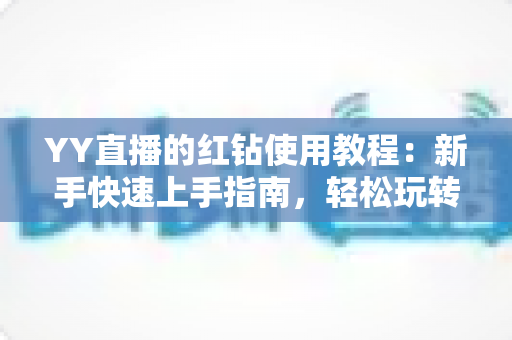 YY直播的红钻使用教程:新手快速上手指南,轻松玩转红钻提升互动体验 YY直播的红钻使用教程:新手快速上手指南,轻松玩转红钻提升互动体验