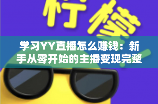 学习YY直播怎么赚钱:新手从零开始的主播变现完整指南 学习YY直播怎么赚钱:新手从零开始的主播变现完整指南