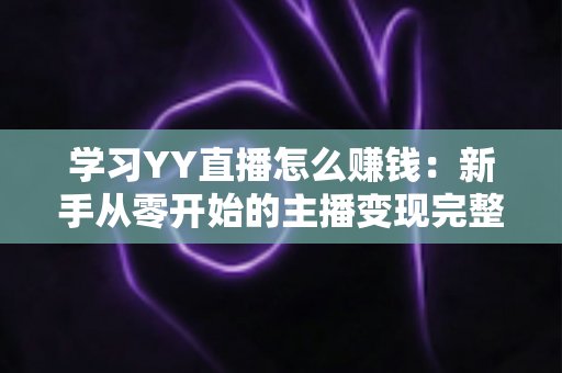 学习YY直播怎么赚钱：新手从零开始的主播变现完整指南
