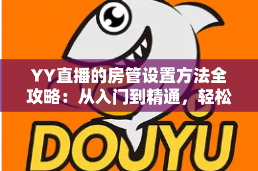 YY直播的房管设置方法全攻略：从入门到精通，轻松打造高效直播间管理团队