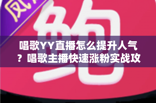 唱歌YY直播怎么提升人气?唱歌主播快速涨粉实战攻略全解析 唱歌YY直播怎么提升人气?唱歌主播快速涨粉实战攻略全解析