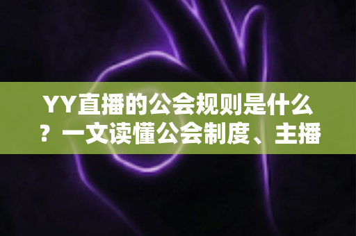 YY直播的公会规则是什么？一文读懂公会制度、主播管理与分成机制全解析