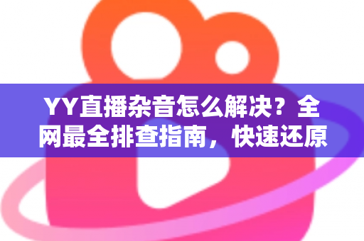 YY直播杂音怎么解决？全网最全排查指南，快速还原高清纯净音质