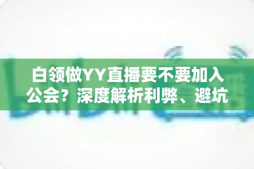 白领做YY直播要不要加入公会？深度解析利弊、避坑指南与最佳选择策略