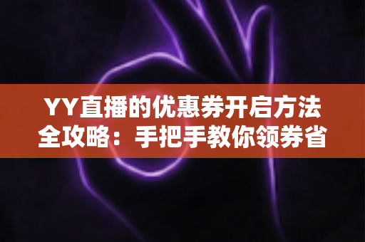 YY直播的优惠券开启方法全攻略：手把手教你领券省钱，畅享超值福利