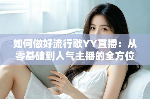 如何做好流行歌YY直播：从零基础到人气主播的全方位实战指南