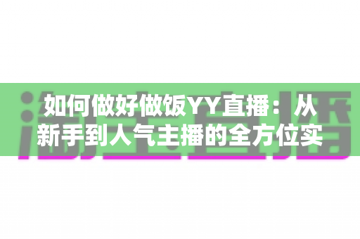 如何做好做饭YY直播:从新手到人气主播的全方位实战指南 如何做好做饭YY直播:从新手到人气主播的全方位实战指南
