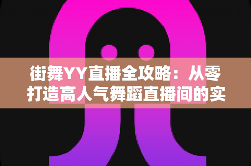 街舞YY直播全攻略：从零打造高人气舞蹈直播间的实战指南
