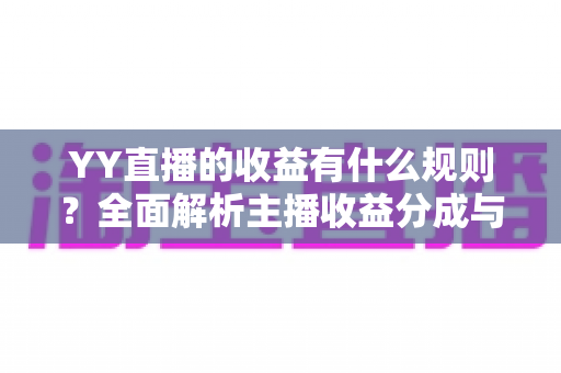 YY直播的收益有什么规则？全面解析主播收益分成与提现机制