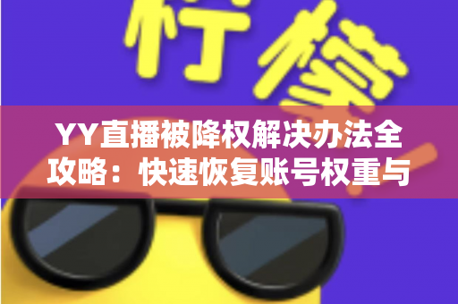 YY直播被降权解决办法全攻略:快速恢复账号权重与流量的实用指南 YY直播被降权解决办法全攻略:快速恢复账号权重与流量的实用指南