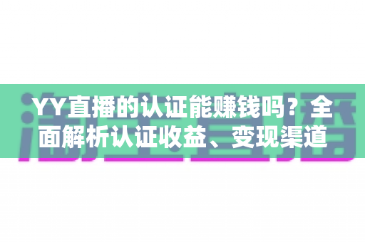 YY直播的认证能赚钱吗?全面解析认证收益、变现渠道与赚钱技巧 YY直播的认证能赚钱吗?全面解析认证收益、变现渠道与赚钱技巧