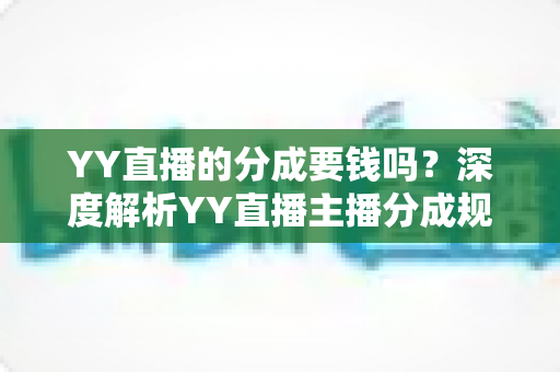 YY直播的分成要钱吗?深度解析YY直播主播分成规则、费用构成与增收指南 YY直播的分成要钱吗?深度解析YY直播主播分成规则、费用构成与增收指南