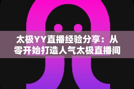 太极YY直播经验分享：从零开始打造人气太极直播间的实战指南