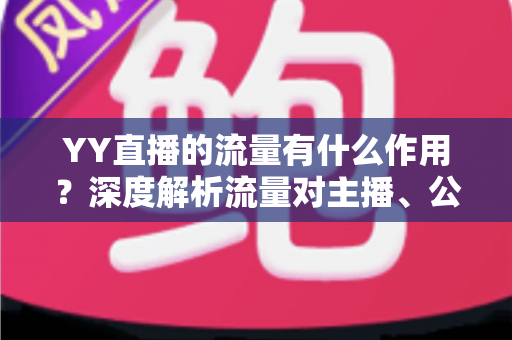YY直播的流量有什么作用?深度解析流量对主播、公会与平台的核心价值 YY直播的流量有什么作用?深度解析流量对主播、公会与平台的核心价值