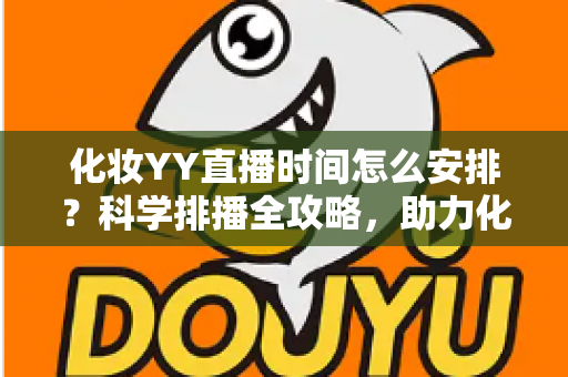 化妆YY直播时间怎么安排?科学排播全攻略,助力化妆主播流量翻倍涨粉不停 化妆YY直播时间怎么安排?科学排播全攻略,助力化妆主播流量翻倍涨粉不停