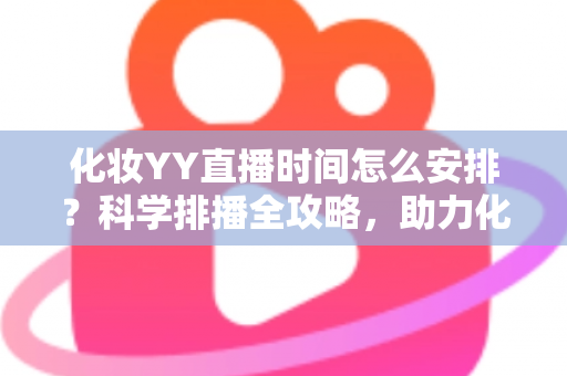 化妆YY直播时间怎么安排?科学排播全攻略,助力化妆主播流量翻倍涨粉不停 化妆YY直播时间怎么安排?科学排播全攻略,助力化妆主播流量翻倍涨粉不停