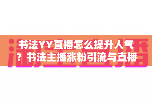 书法YY直播怎么提升人气?书法主播涨粉引流与直播间人气暴涨的实战指南 书法YY直播怎么提升人气?书法主播涨粉引流与直播间人气暴涨的实战指南