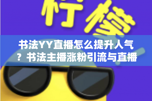 书法YY直播怎么提升人气?书法主播涨粉引流与直播间人气暴涨的实战指南 书法YY直播怎么提升人气?书法主播涨粉引流与直播间人气暴涨的实战指南