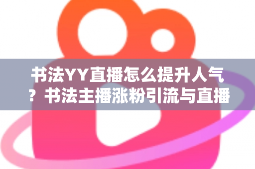 书法YY直播怎么提升人气？书法主播涨粉引流与直播间人气暴涨的实战指南