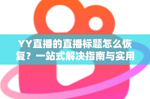 YY直播的直播标题怎么恢复？一站式解决指南与实用技巧全解析