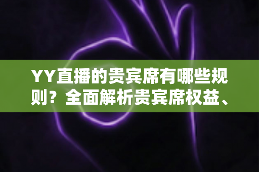 YY直播的贵宾席有哪些规则?全面解析贵宾席权益、进入条件与使用须知 YY直播的贵宾席有哪些规则?全面解析贵宾席权益、进入条件与使用须知