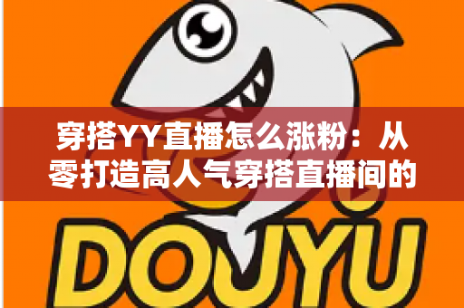 穿搭YY直播怎么涨粉:从零打造高人气穿搭直播间的实战运营指南 穿搭YY直播怎么涨粉:从零打造高人气穿搭直播间的实战运营指南